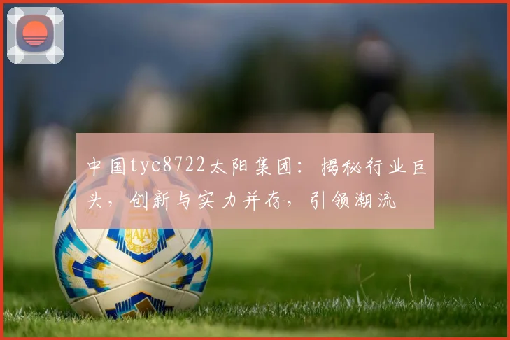 中国tyc8722太阳集团：揭秘行业巨头，创新与实力并存，引领潮流
