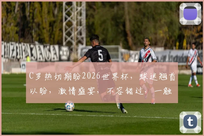 C罗热切期盼2026世界杯，球迷翘首以盼，激情盛宴，不容错过，一触即发
