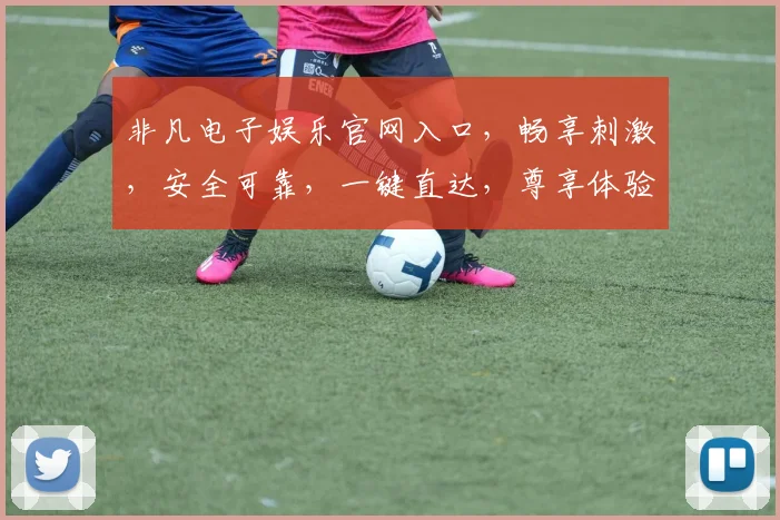 非凡电子娱乐官网入口，畅享刺激，安全可靠，一键直达，尊享体验三重礼遇