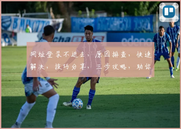 网址登录不进去，原因排查，快速解决，技巧分享，三步攻略，助你顺利登陆