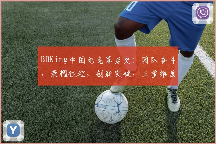 BBKing中国电竞幕后史：团队奋斗，荣耀征程，创新突破，三重维度