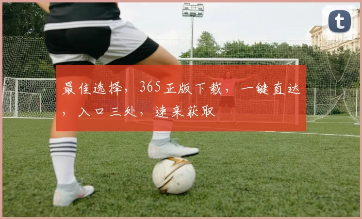 最佳选择，365正版下载，一键直达，入口三处，速来获取