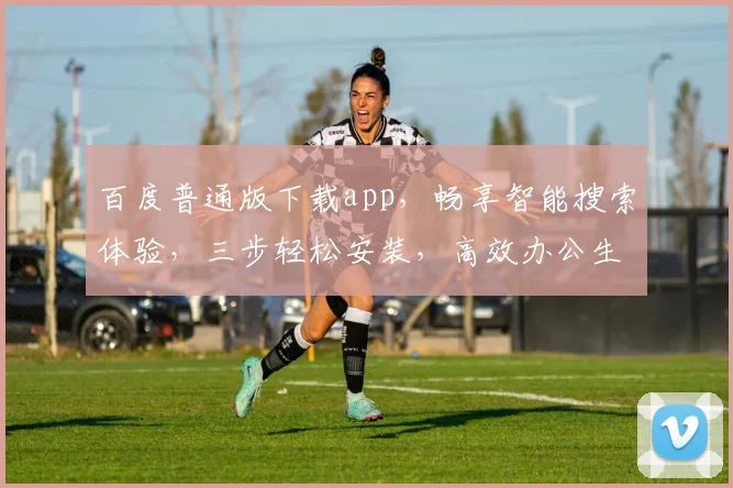 百度普通版下载app，畅享智能搜索体验，三步轻松安装，高效办公生活必备，不容错过