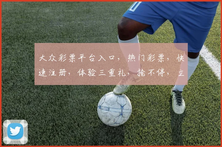 大众彩票平台入口，热门彩票，快速注册，体验三重礼，抢不停，立即访问