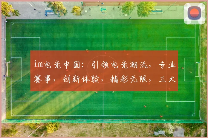 im电竞中国：引领电竞潮流，专业赛事，创新体验，精彩无限，三大亮点汇聚