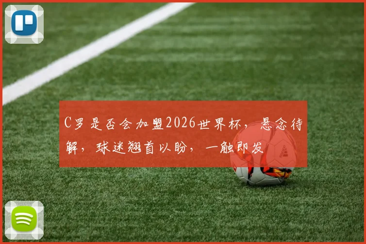C罗是否会加盟2026世界杯，悬念待解，球迷翘首以盼，一触即发