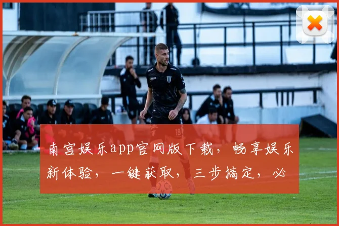 南宫娱乐app官网版下载，畅享娱乐新体验，一键获取，三步搞定，必看攻略