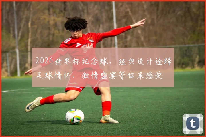 2026世界杯纪念球，经典设计诠释足球情怀，激情盛宴等你来感受