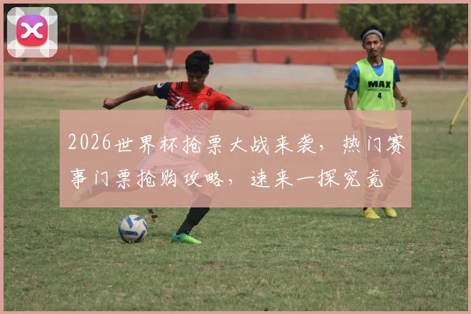 2026世界杯抢票大战来袭，热门赛事门票抢购攻略，速来一探究竟