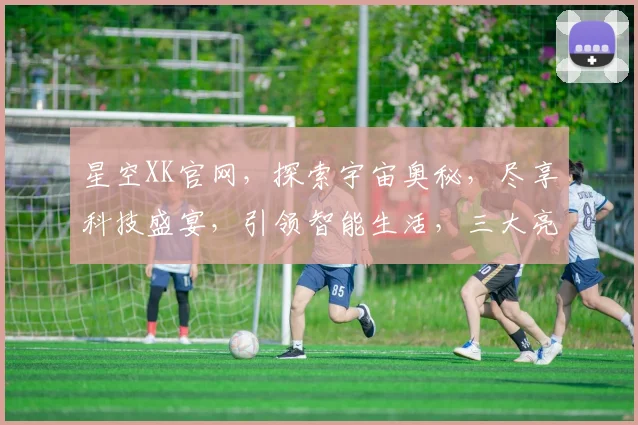 星空XK官网，探索宇宙奥秘，尽享科技盛宴，引领智能生活，三大亮点不容错过，尽在星空XK官网
