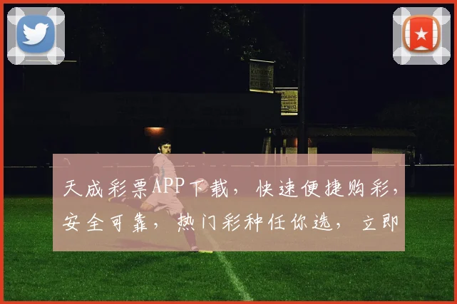天成彩票APP下载，快速便捷购彩，安全可靠，热门彩种任你选，立即下载体验