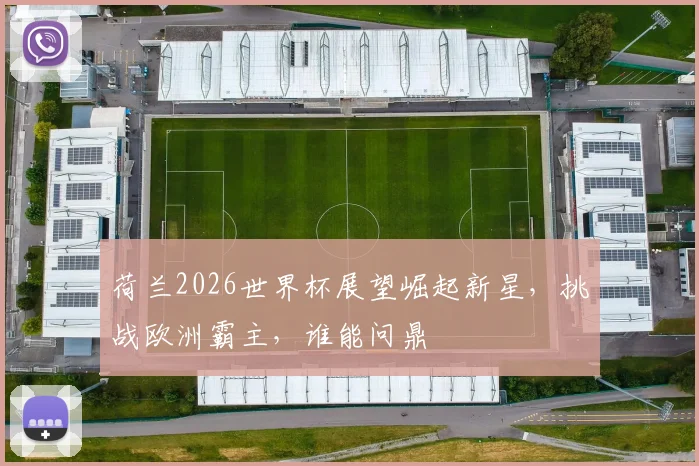 荷兰2026世界杯展望崛起新星，挑战欧洲霸主，谁能问鼎