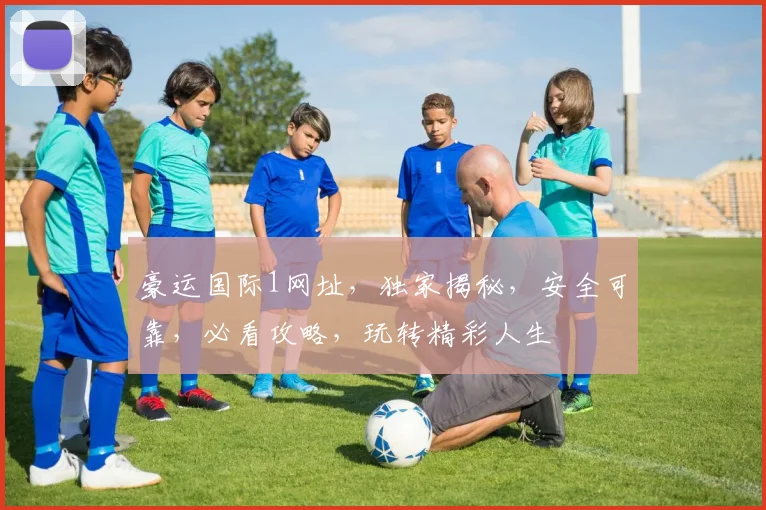 豪运国际1网址，独家揭秘，安全可靠，必看攻略，玩转精彩人生