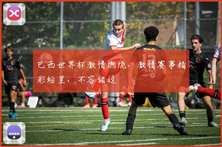 巴西世界杯激情燃烧，激情赛事精彩纷呈，不容错过