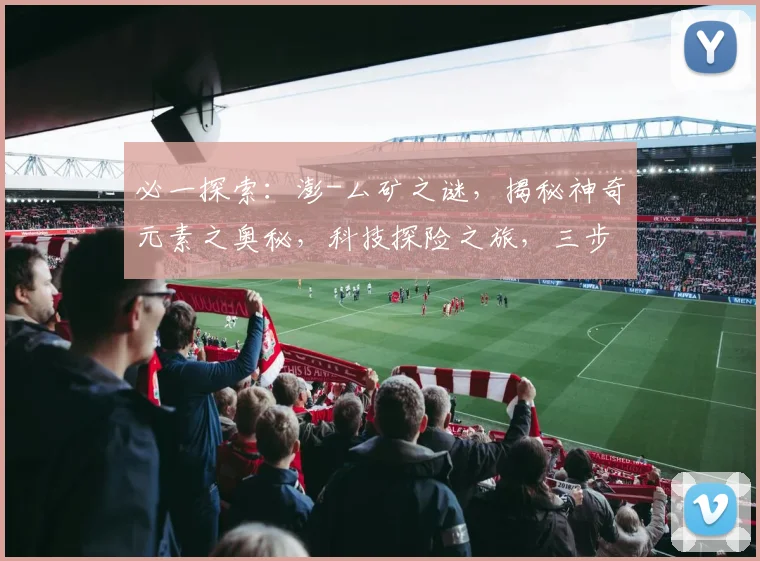 必一探索：澎-厶矿之谜，揭秘神奇元素之奥秘，科技探险之旅，三步深入