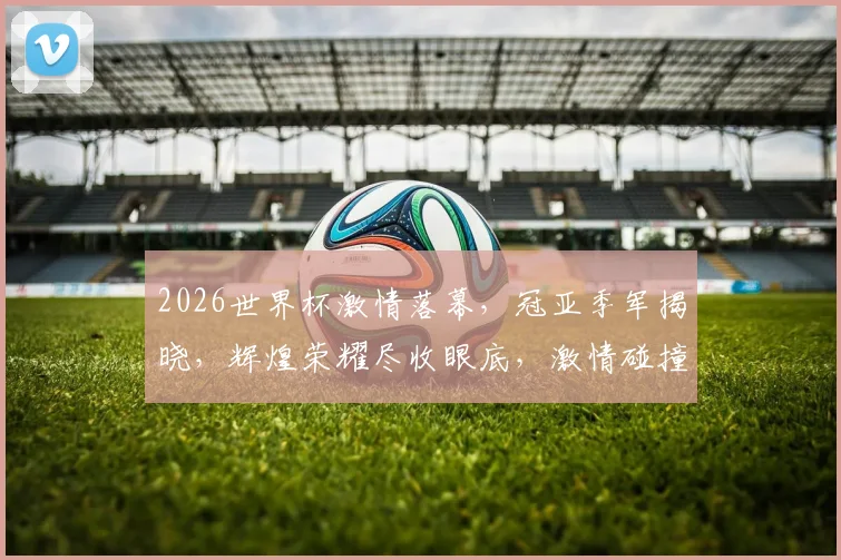 2026世界杯激情落幕，冠亚季军揭晓，辉煌荣耀尽收眼底，激情碰撞见证传奇