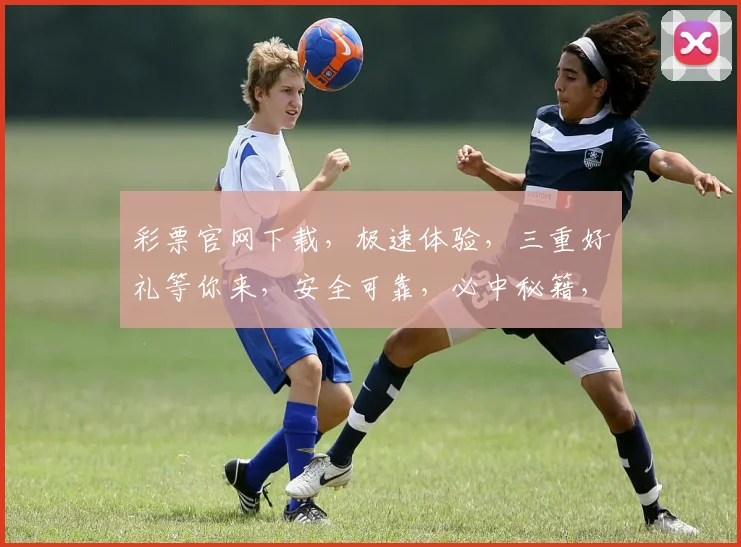 彩票官网下载，极速体验，三重好礼等你来，安全可靠，必中秘籍，不容错过
