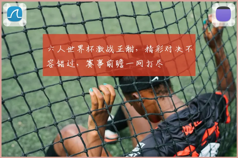 六人世界杯激战正酣，精彩对决不容错过，赛事前瞻一网打尽