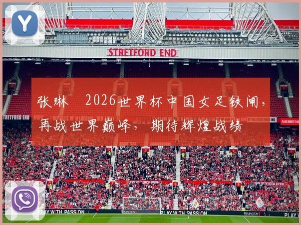 张琳芃2026世界杯中国女足铁闸，再战世界巅峰，期待辉煌战绩