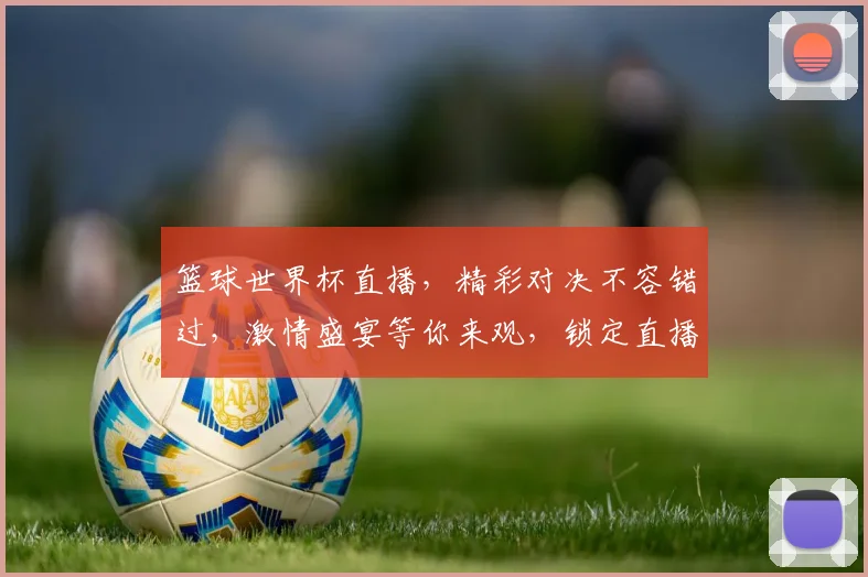 篮球世界杯直播，精彩对决不容错过，激情盛宴等你来观，锁定直播频道，共赏篮球盛宴